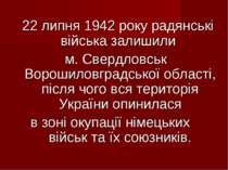 22 липня 1942 року радянські війська залишили м. Свердловськ Ворошиловградськ...