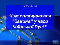 ІСТОРІЯ - 100 Чим сплачувалася “данина” у часи Київської Русі?