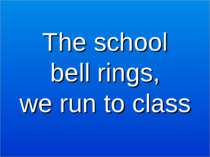 The school bell rings, we run to class