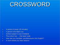 CROSSWORD A period of study (45 minutes) A person who teach you School subjec...