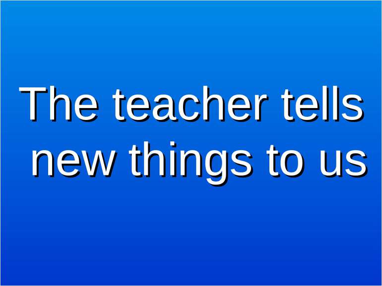 The teacher tells new things to us