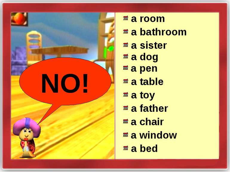 NO! a room a bathroom a sister a dog a pen a table a toy a father a chair a w...