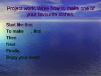 Project work. Write how to make one of your favourite dishes. Start like this...