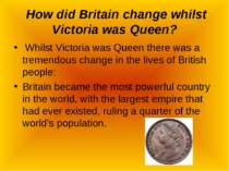 How did Britain change whilst Victoria was Queen? Whilst Victoria was Queen t...