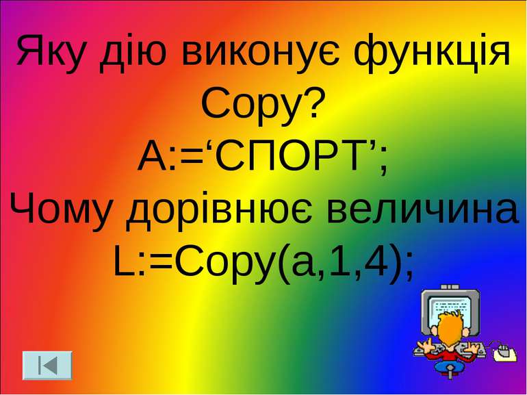 Яку дію виконує функція Copy? A:=‘СПОРТ’; Чому дорівнює величина L:=Copy(a,1,4);