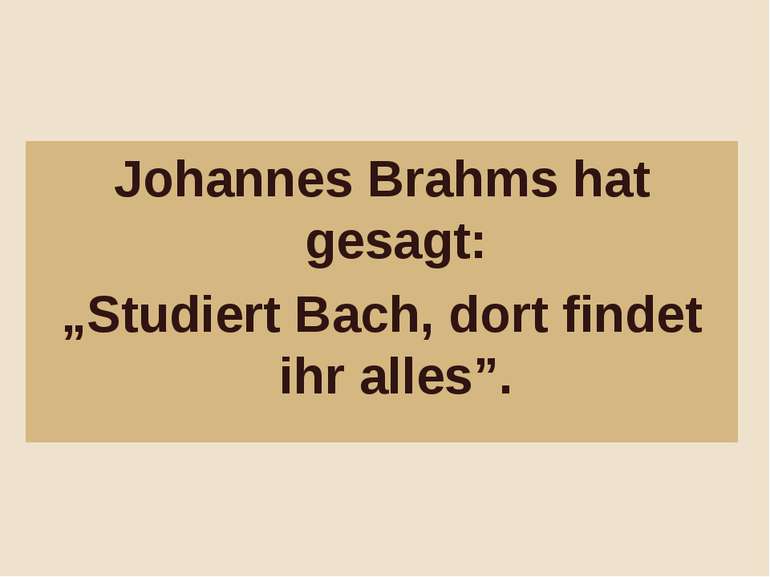 Johannes Brahms hat gesagt: „Studiert Bach, dort findet ihr alles”.