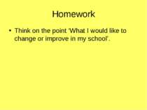 Homework Think on the point ‘What I would like to change or improve in my sch...