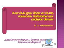Каждый урок должен быть осмыслен педагогом как подарок детям Ш. А. Амонашвили...