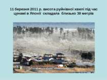 11 березня 2011 р. висота руйнівної хвилі під час цунамі в Японії складала бл...