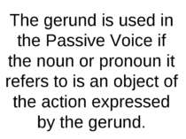 The gerund is used in the Passive Voice if the noun or pronoun it refers to i...