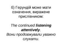 б) Герундій може мати означення, виражене прислівником: The continued listeni...