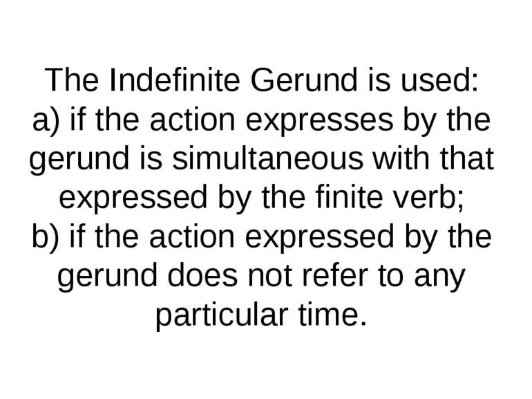 The Indefinite Gerund is used: a) if the action expresses by the gerund is si...