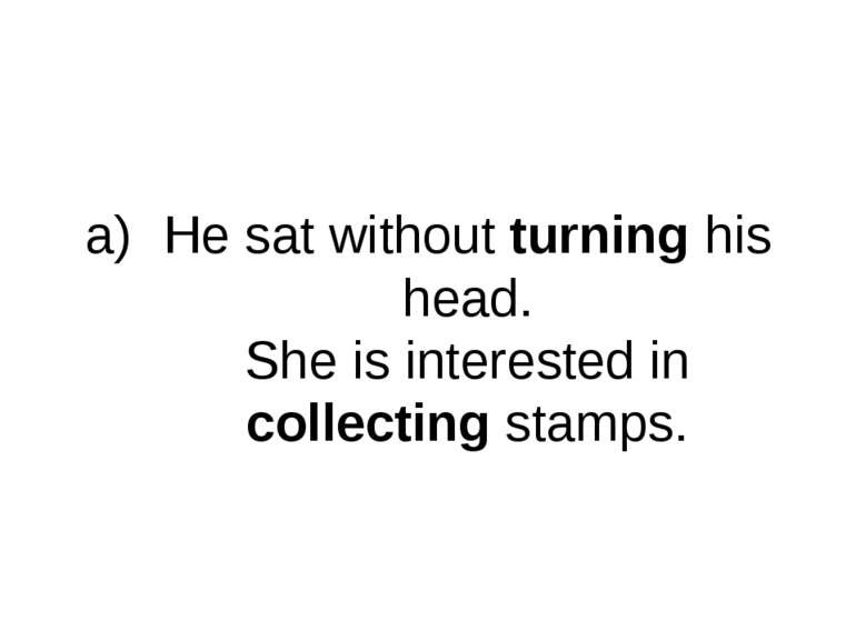 He sat without turning his head. She is interested in collecting stamps.