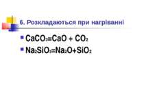 6. Розкладаються при нагріванні CaCO3=CaO + CO2 Na2SiO3=Na2O+SiO2