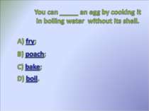 You can ___ an egg by coolding it in boiling water without its shell