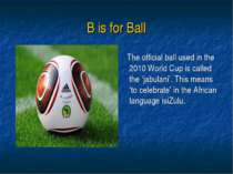 B is for Ball The official ball used in the 2010 World Cup is called the ‘jab...
