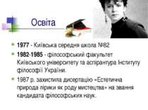 Освіта 1977 - Київська середня школа №82 1982-1985 - філософський факультет К...