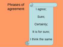 Phrases of agreement I agree; Sure; Certainly; It is for sure; I think the same