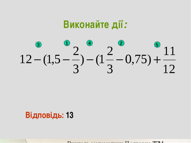 Виконайте дії: Відповідь: 13 1 2 3 4 5 Вчитель математики Подгорна Т.М.