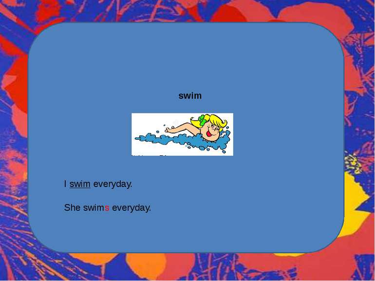 swim I swim everyday. She swims everyday.