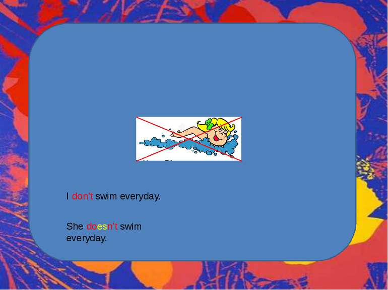 I don’t swim everyday. She doesn’t swim everyday.