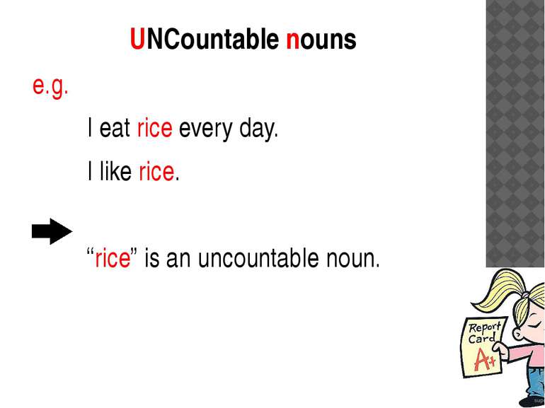 UNCountable nouns e.g. I eat rice every day. I like rice. “rice” is an uncoun...