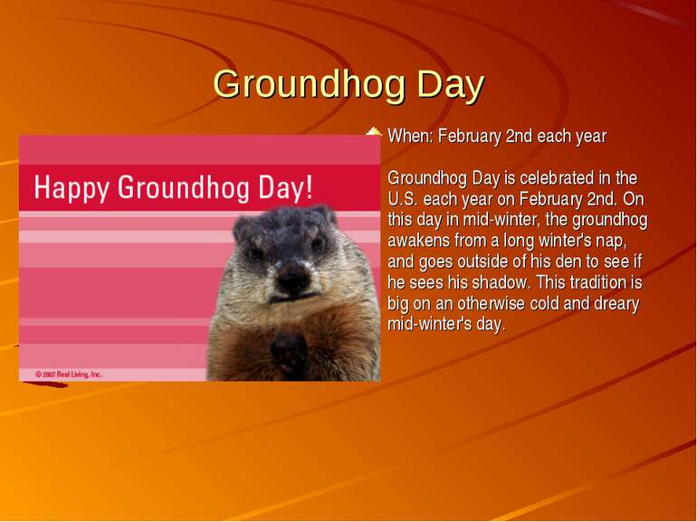 Groundhog Day When: February 2nd each year Groundhog Day is celebrated in the...