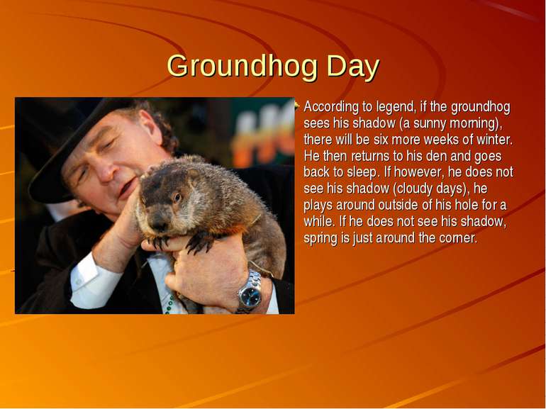 Groundhog Day According to legend, if the groundhog sees his shadow (a sunny ...