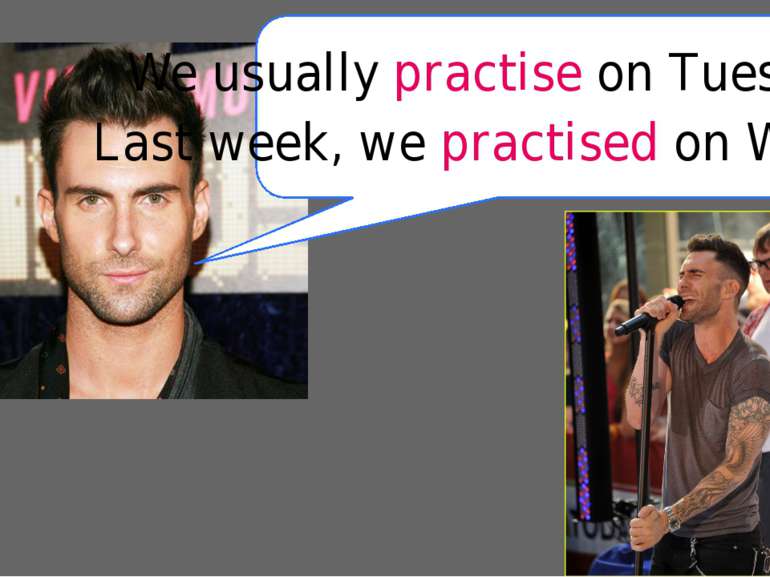 We usually practise on Tuesday. Last week, we practised on Wednesday.