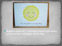 Brighten up the day = something happens that makes you feel positive and happ...