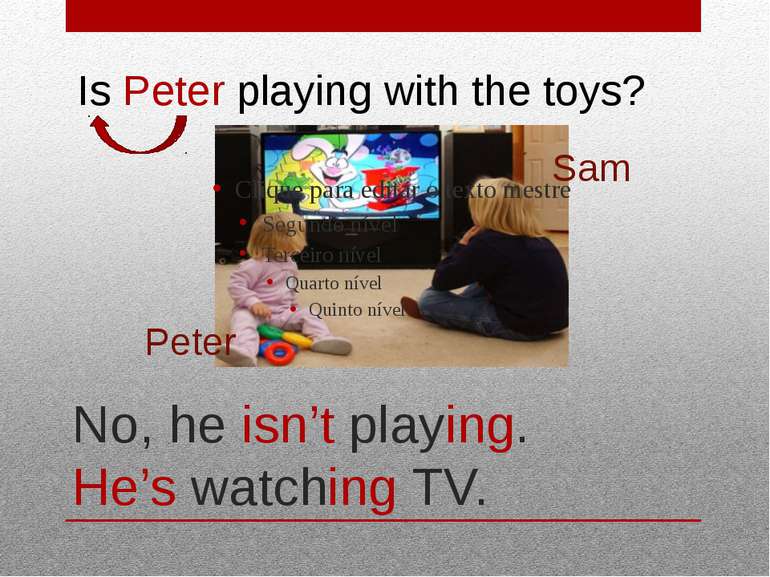 No, he isn’t playing. He’s watching TV. Peter Sam Is Peter playing with the t...