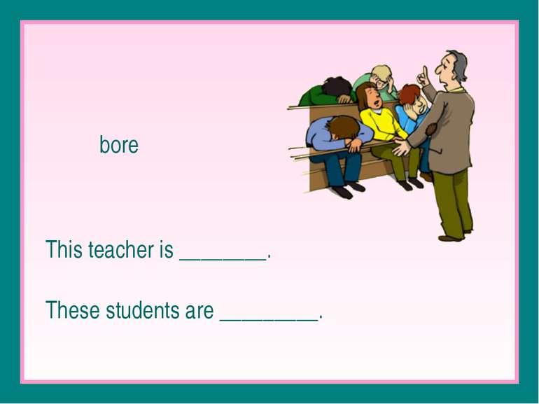 bore This teacher is ________. These students are _________.