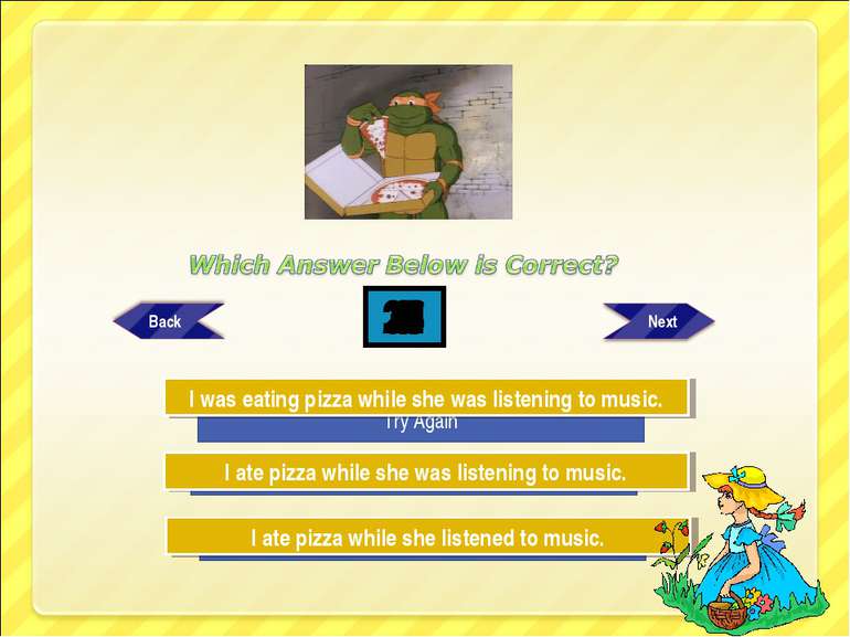 Try Again Try Again Great Job! I ate pizza while she was listening to music. ...