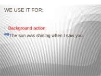 WE USE IT FOR: Background action: The sun was shining when I saw you.