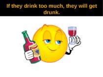 If they drink too much, they will get drunk.