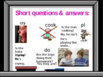 Short questions & answers: cry cook play do Is the baby crying? Is the man co...