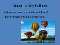 You/travel/by balloon Have you ever travelled by balloon? -No, I haven’t trav...