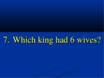 7. Which king had 6 wives?