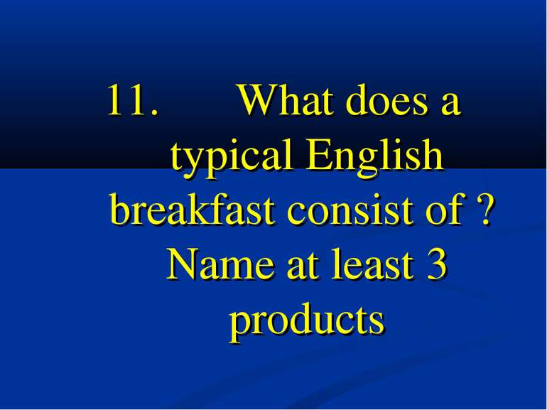 11. What does a typical English breakfast consist of ? Name at least 3 products