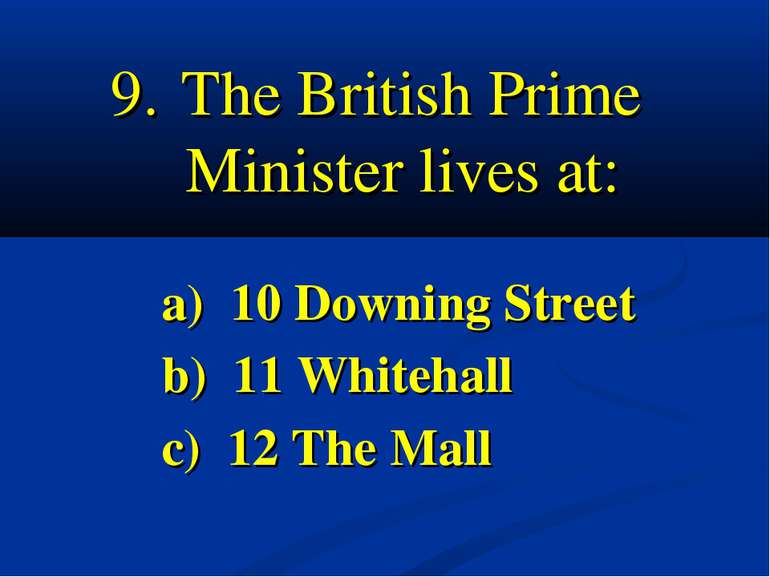 9. The British Prime Minister lives at: a) 10 Downing Street b) 11 Whitehall ...