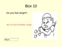Box 10 Do you feel alright? Return No I’ve got a terrible cough.