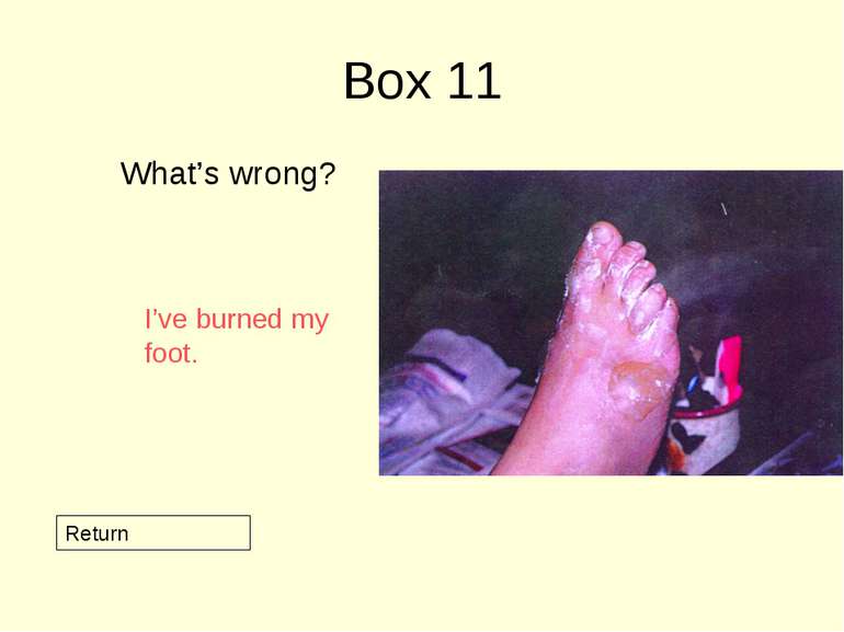 Box 11 What’s wrong? Return I’ve burned my foot.