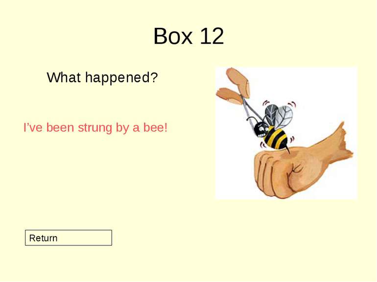 Box 12 What happened? Return I’ve been strung by a bee!