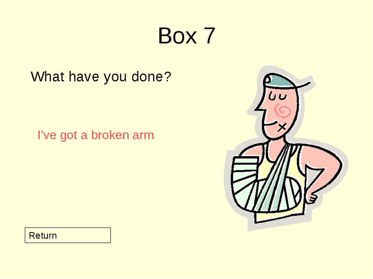 Box 7 What have you done? Return I’ve got a broken arm