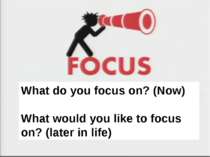 What do you focus on? (Now) What would you like to focus on? (later in life) ...