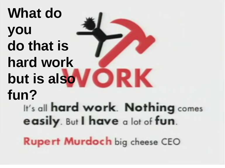 What do you do that is hard work but is also fun? What do you do that is hard...