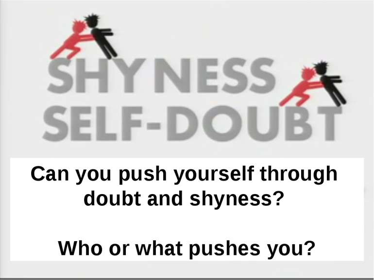 Can you push yourself through doubt and shyness? Who or what pushes you? Can ...