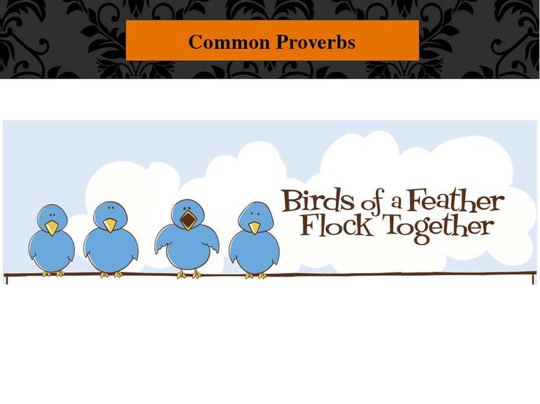 Common Proverbs "Birds of a feather flock together." People like to spend tim...