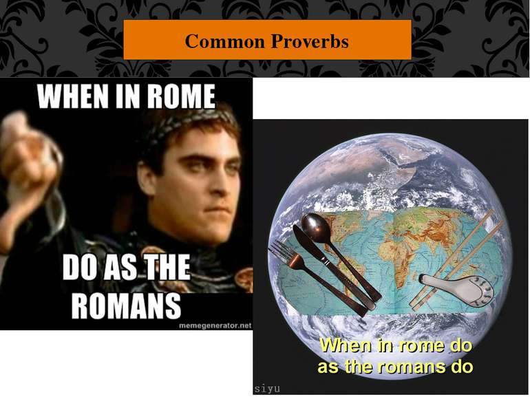 Common Proverbs "When in Rome, do as the Romans." Act the way that the people...