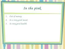 In the pink Out of money; In a very good mood; In very good health.